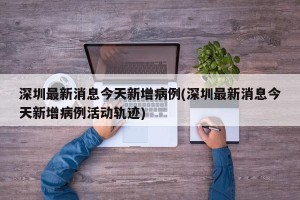 深圳最新消息今天新增病例(深圳最新消息今天新增病例活动轨迹)