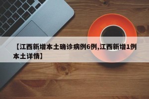 【江西新增本土确诊病例6例,江西新增1例本土详情】