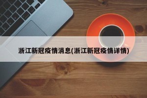 浙江新冠疫情消息(浙江新冠疫情详情)