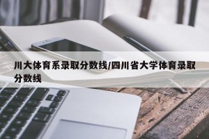 川大体育系录取分数线/四川省大学体育录取分数线