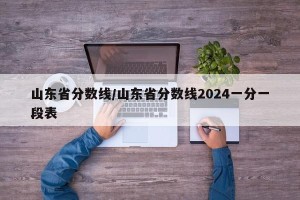山东省分数线/山东省分数线2024一分一段表