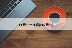 rx尺寸一样吗(rx7尺寸)