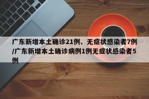 广东新增本土确诊21例、无症状感染者7例/广东新增本土确诊病例1例无症状感染者5例
