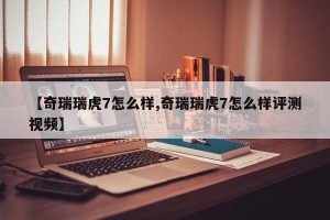 【奇瑞瑞虎7怎么样,奇瑞瑞虎7怎么样评测视频】