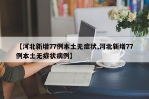 【河北新增77例本土无症状,河北新增77例本土无症状病例】