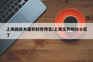 上海回应大面积封控传言/上海又开始封小区了