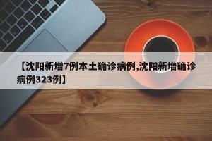 【沈阳新增7例本土确诊病例,沈阳新增确诊病例323例】