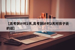 【高考倒计时2天,高考倒计时2天对孩子说的话】