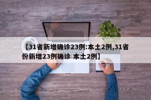 【31省新增确诊23例:本土2例,31省份新增23例确诊 本土2例】