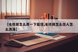 【毛坯房怎么弄一下能住,毛坯房怎么住人怎么洗澡】