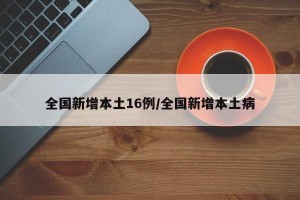 全国新增本土16例/全国新增本土病