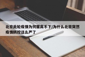 北京此轮疫情为何居高不下/为什么北京突然疫情防控这么严了