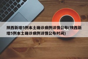 陕西新增5例本土确诊病例详情公布(陕西新增5例本土确诊病例详情公布时间)