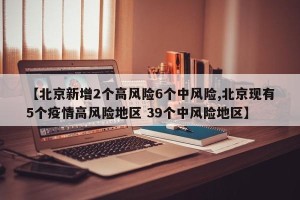 【北京新增2个高风险6个中风险,北京现有5个疫情高风险地区 39个中风险地区】