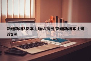 新疆新增3例本土确诊病例/新疆新增本土确诊5例