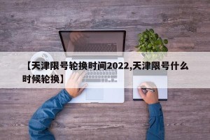 【天津限号轮换时间2022,天津限号什么时候轮换】