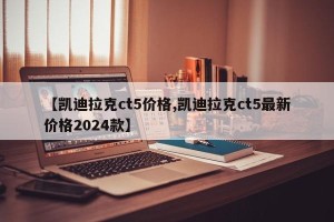 【凯迪拉克ct5价格,凯迪拉克ct5最新价格2024款】