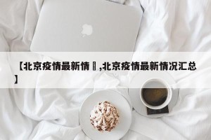 【北京疫情最新情況,北京疫情最新情况汇总】