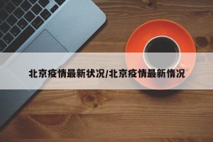 北京疫情最新状况/北京疫情最新惰况