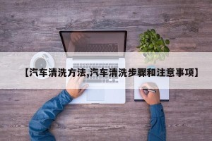 【汽车清洗方法,汽车清洗步骤和注意事项】