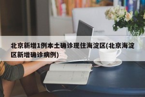 北京新增1例本土确诊现住海淀区(北京海淀区新增确诊病例)