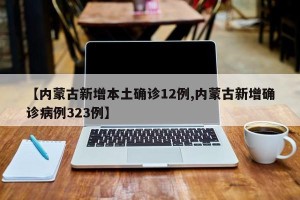 【内蒙古新增本土确诊12例,内蒙古新增确诊病例323例】