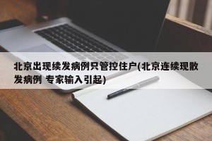北京出现续发病例只管控住户(北京连续现散发病例 专家输入引起)