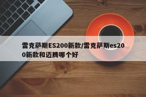 雷克萨斯ES200新款/雷克萨斯es200新款和迈腾哪个好