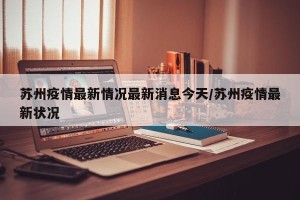 苏州疫情最新情况最新消息今天/苏州疫情最新状况