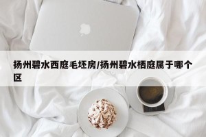 扬州碧水西庭毛坯房/扬州碧水栖庭属于哪个区