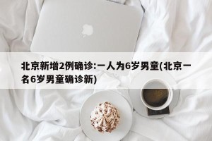 北京新增2例确诊:一人为6岁男童(北京一名6岁男童确诊新)