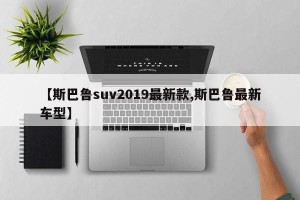 【斯巴鲁suv2019最新款,斯巴鲁最新车型】