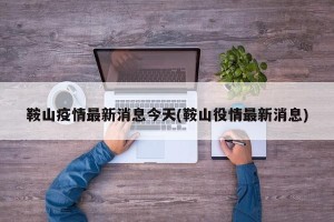鞍山疫情最新消息今天(鞍山役情最新消息)