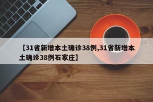 【31省新增本土确诊38例,31省新增本土确诊38例石家庄】