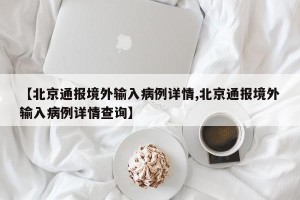 【北京通报境外输入病例详情,北京通报境外输入病例详情查询】