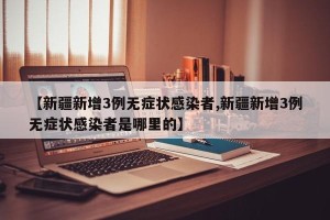 【新疆新增3例无症状感染者,新疆新增3例无症状感染者是哪里的】