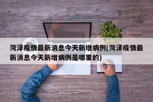 菏泽疫情最新消息今天新增病例(菏泽疫情最新消息今天新增病例是哪里的)