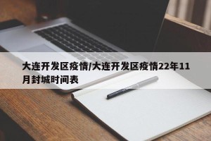 大连开发区疫情/大连开发区疫情22年11月封城时间表