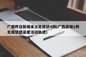 广西昨日新增本土无症状4例(广西新增1例无症状感染者活动轨迹)