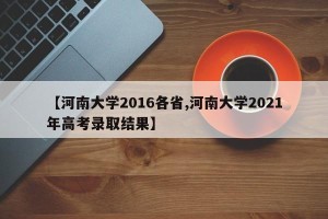 【河南大学2016各省,河南大学2021年高考录取结果】