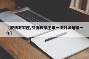 【疫情石家庄,疫情石家庄第一次封城是哪一年】