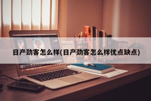 日产劲客怎么样(日产劲客怎么样优点缺点)