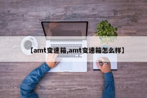 【amt变速箱,amt变速箱怎么样】