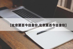 【北京菜百今日金价,北京菜百今日金价】