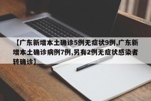【广东新增本土确诊5例无症状9例,广东新增本土确诊病例7例,另有2例无症状感染者转确诊】