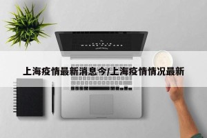 上海疫情最新消息今/上海疫情情况最新