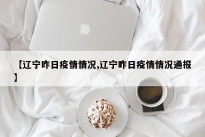 【辽宁昨日疫情情况,辽宁昨日疫情情况通报】