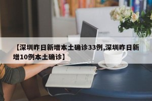 【深圳昨日新增本土确诊33例,深圳昨日新增10例本土确诊】