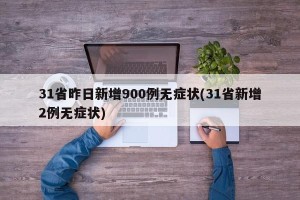 31省昨日新增900例无症状(31省新增2例无症状)