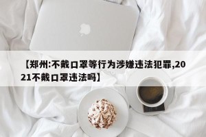 【郑州:不戴口罩等行为涉嫌违法犯罪,2021不戴口罩违法吗】